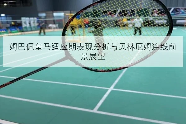 姆巴佩皇马适应期表现分析与贝林厄姆连线前景展望
