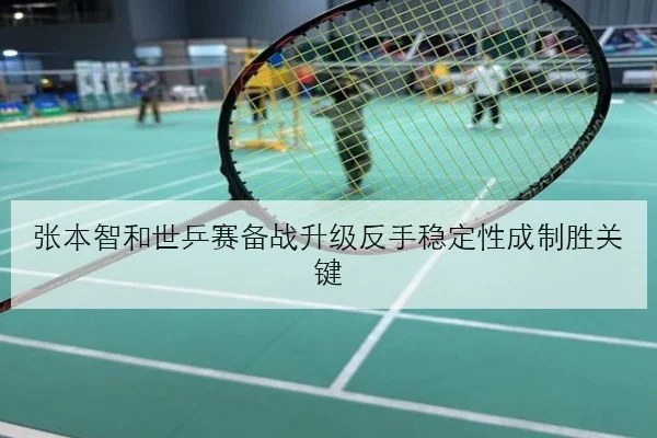 张本智和世乒赛备战升级反手稳定性成制胜关键